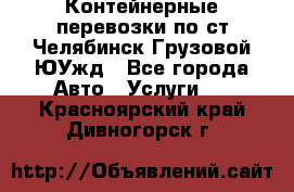 Контейнерные перевозки по ст.Челябинск-Грузовой ЮУжд - Все города Авто » Услуги   . Красноярский край,Дивногорск г.